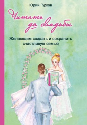 Читать до свадьбы! Настольная книга семейного счастья. Юрий Гурков