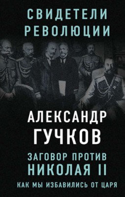 Заговор против Николая II. Как мы избавились от царя. Александр Гучков