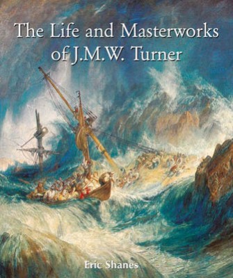 The Life and Masterworks of J.M.W. Turner. Eric Shanes